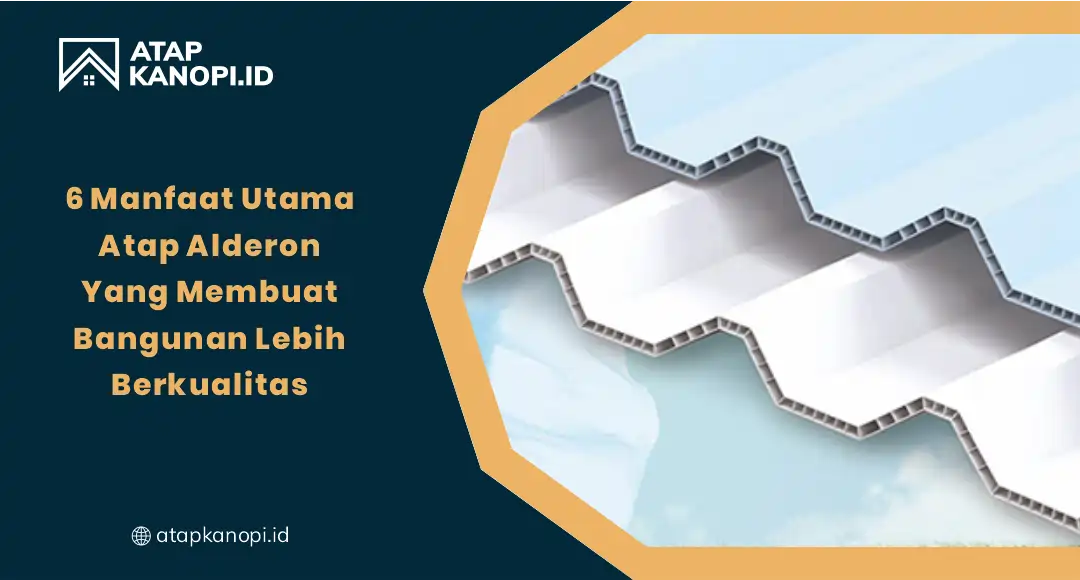 6 Manfaat Utama Atap Alderon yang Membuat Bangunan Lebih Berkualitas