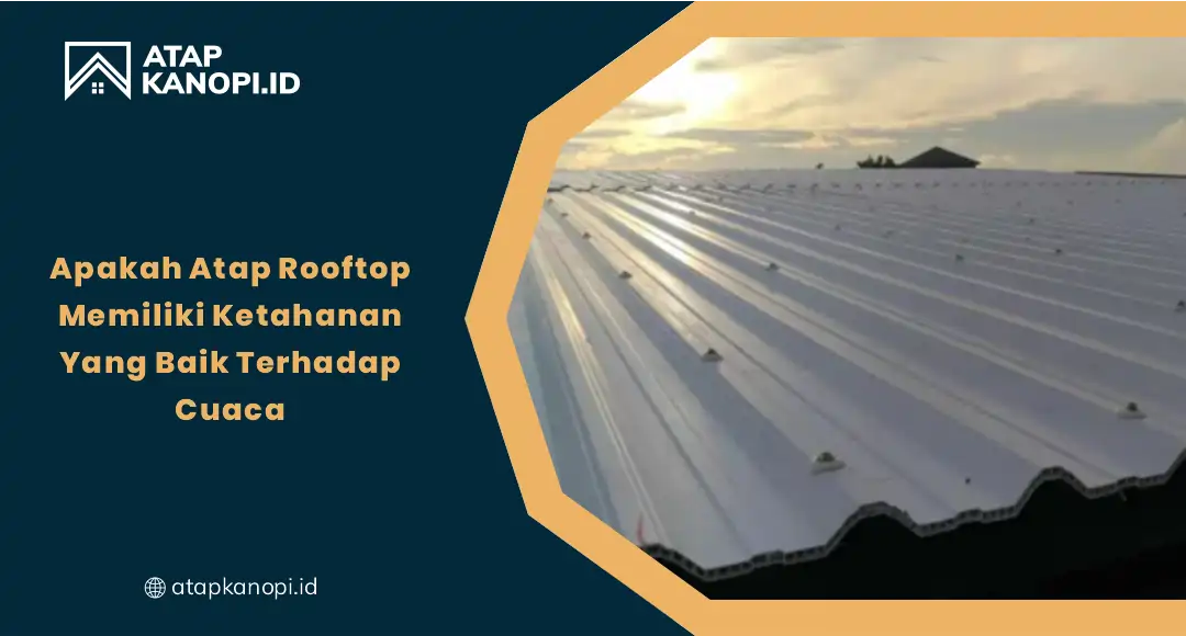 Apakah Atap Rooftop Memiliki Ketahanan Yang Baik Terhadap Cuaca