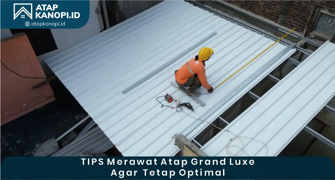 03 Tips Merawat Atap Grand Luxe agar Tetap Optimal